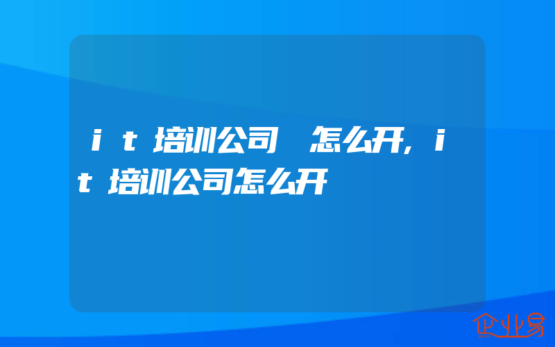 it培训公司 怎么开,it培训公司怎么开