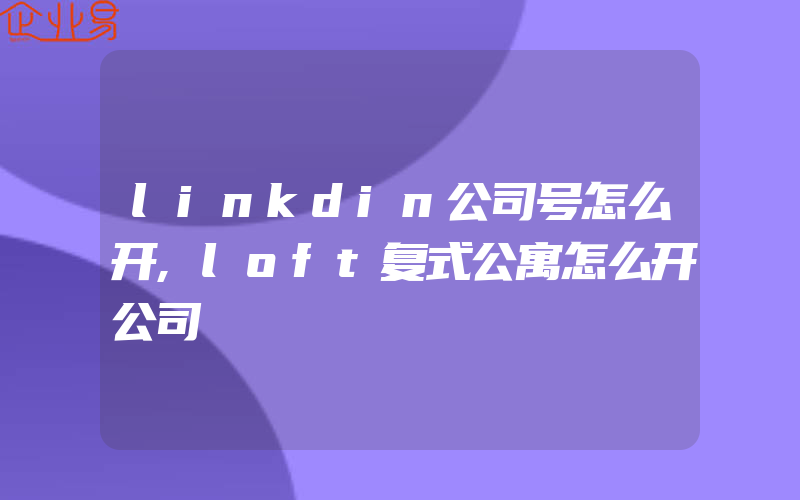 linkdin公司号怎么开,loft复式公寓怎么开公司