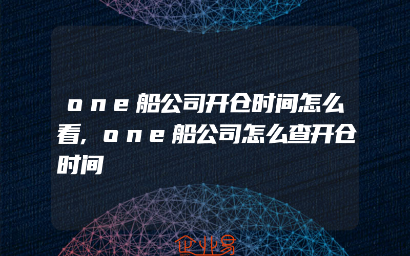 one船公司开仓时间怎么看,one船公司怎么查开仓时间