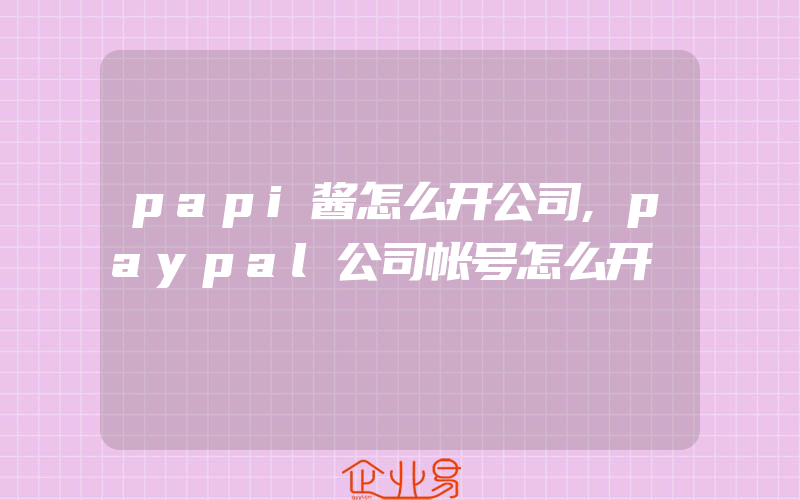 papi酱怎么开公司,paypal公司帐号怎么开