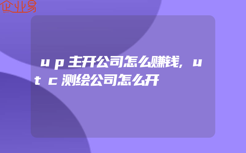 up主开公司怎么赚钱,utc测绘公司怎么开