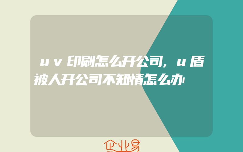 uv印刷怎么开公司,u盾被人开公司不知情怎么办