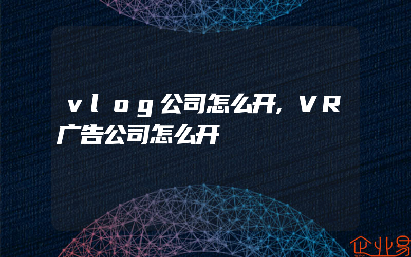 vlog公司怎么开,VR广告公司怎么开