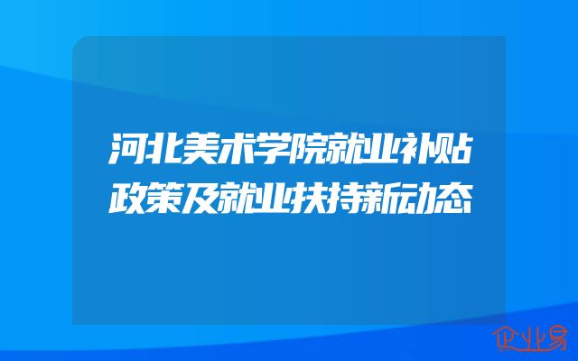 河北美术学院就业补贴政策及就业扶持新动态
