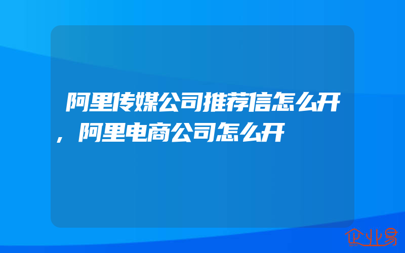 阿里传媒公司推荐信怎么开,阿里电商公司怎么开