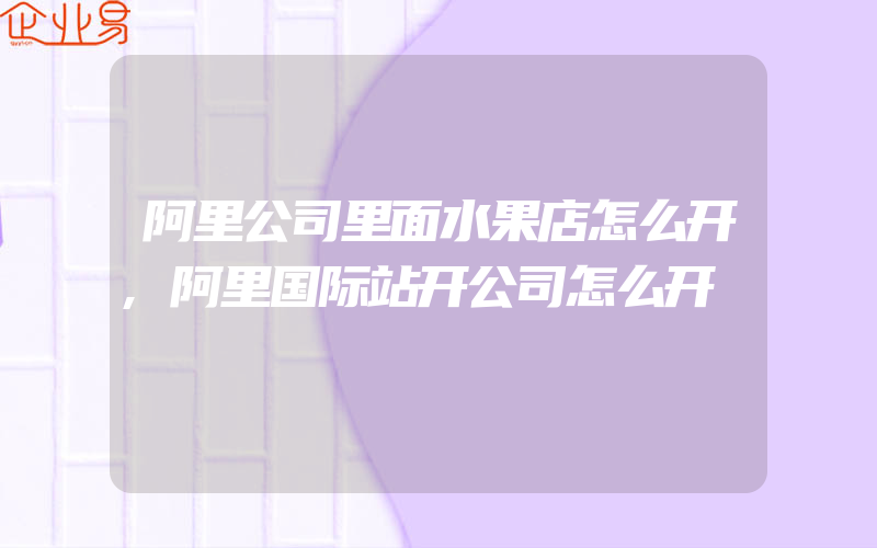 阿里公司里面水果店怎么开,阿里国际站开公司怎么开