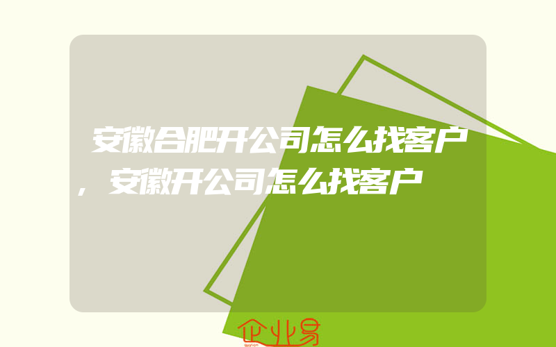 安徽合肥开公司怎么找客户,安徽开公司怎么找客户