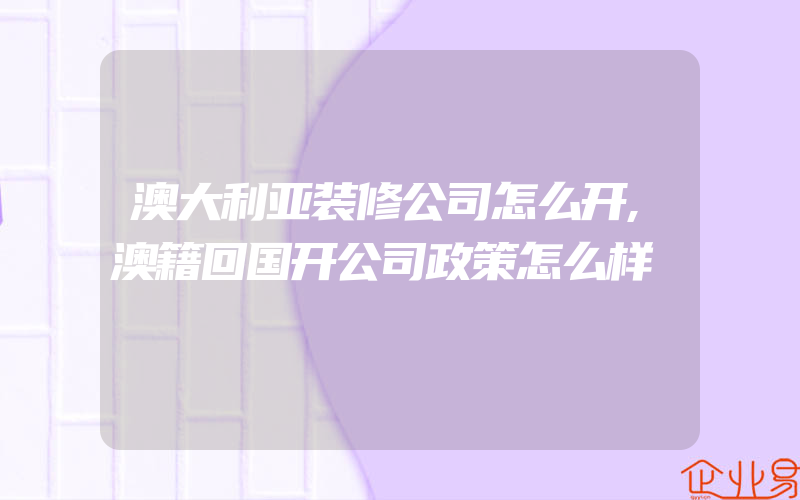 澳大利亚装修公司怎么开,澳籍回国开公司政策怎么样