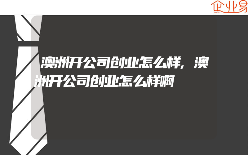 澳洲开公司创业怎么样,澳洲开公司创业怎么样啊