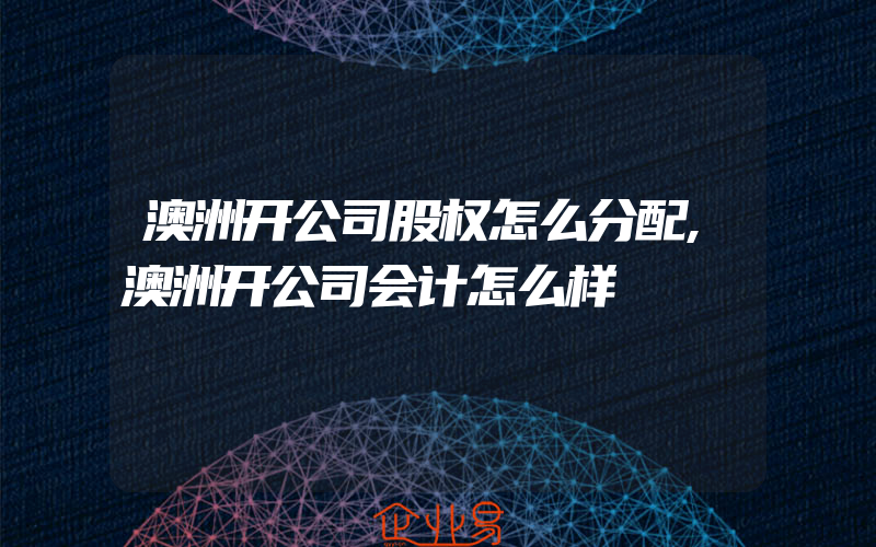 澳洲开公司股权怎么分配,澳洲开公司会计怎么样