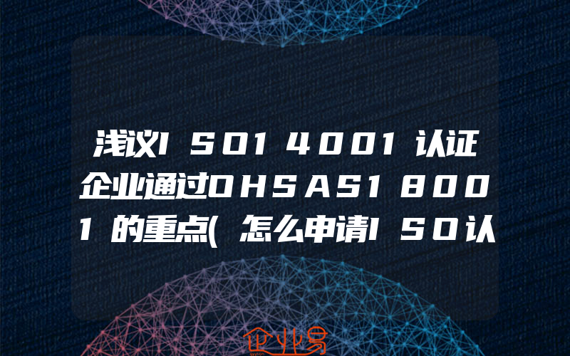 浅议ISO14001认证企业通过OHSAS18001的重点(怎么申请ISO认证)