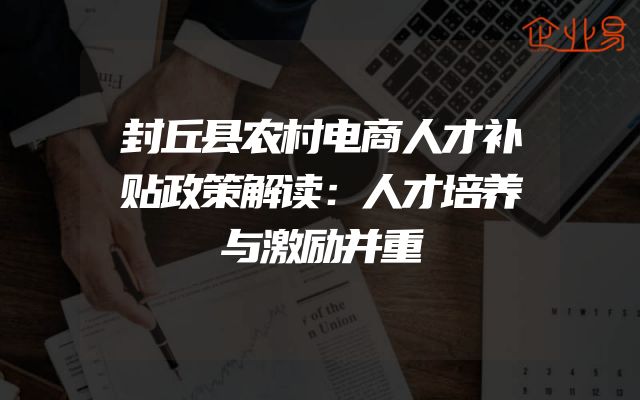封丘县农村电商人才补贴政策解读：人才培养与激励并重