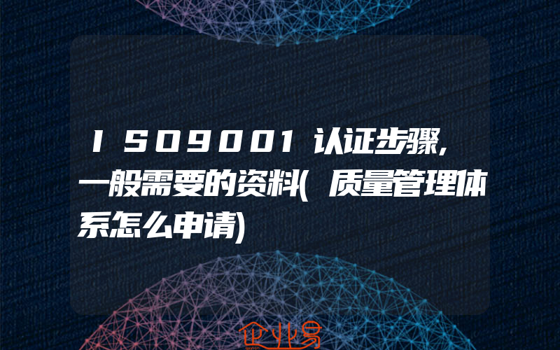 ISO9001认证步骤,一般需要的资料(质量管理体系怎么申请)