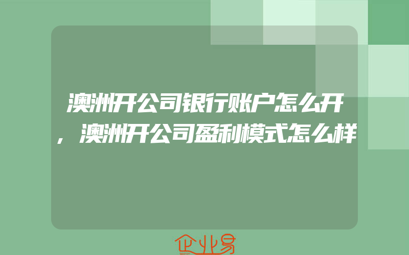 澳洲开公司银行账户怎么开,澳洲开公司盈利模式怎么样