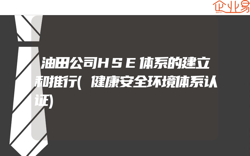 油田公司HSE体系的建立和推行(健康安全环境体系认证)