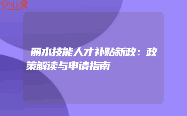 丽水技能人才补贴新政：政策解读与申请指南