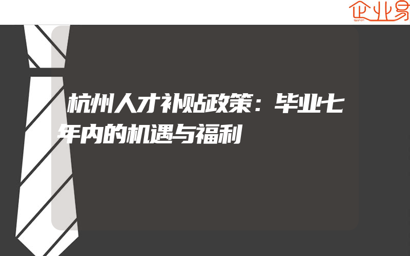 杭州人才补贴政策：毕业七年内的机遇与福利