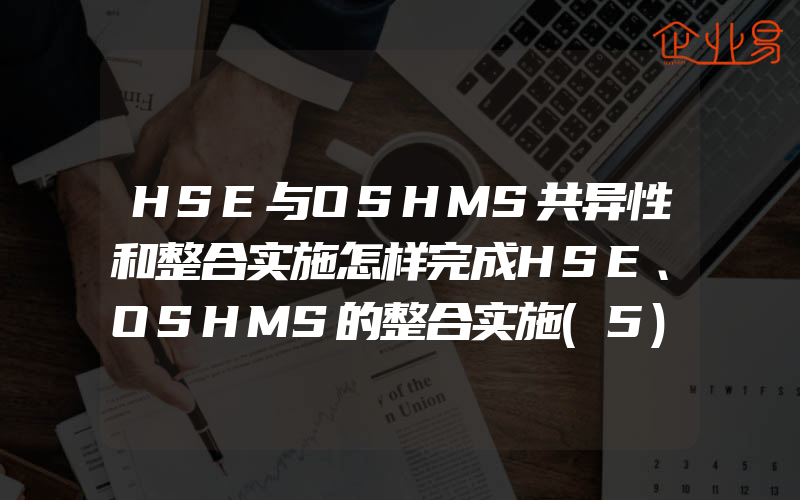 HSE与OSHMS共异性和整合实施怎样完成HSE、OSHMS的整合实施(5)