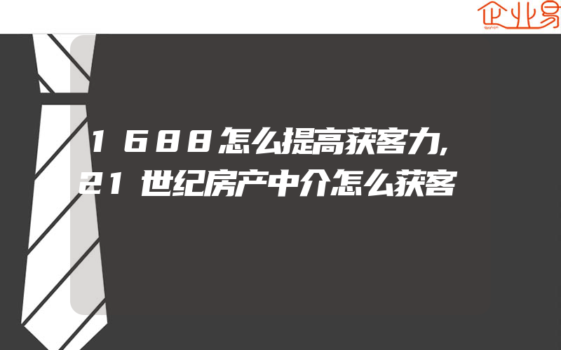 1688怎么提高获客力,21世纪房产中介怎么获客