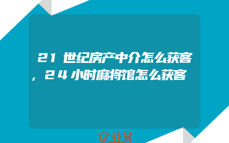 21世纪房产中介怎么获客,24小时麻将馆怎么获客