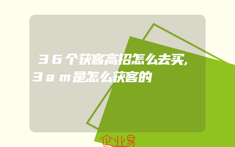 36个获客高招怎么去买,3am是怎么获客的