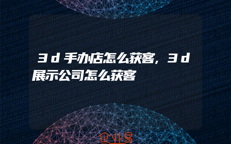 3d手办店怎么获客,3d展示公司怎么获客