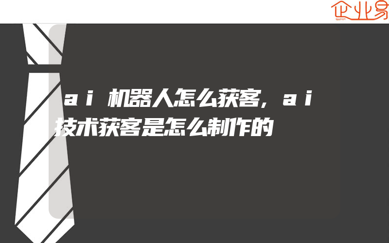 ai机器人怎么获客,ai技术获客是怎么制作的