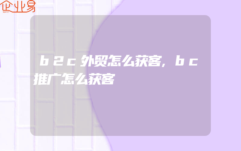 b2c外贸怎么获客,bc推广怎么获客