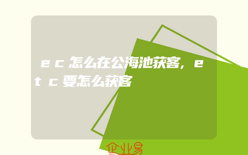 ec怎么在公海池获客,etc要怎么获客