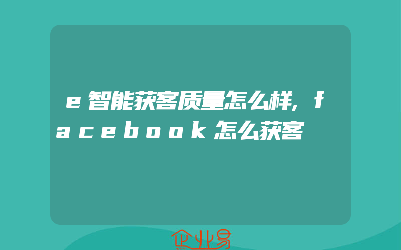 e智能获客质量怎么样,facebook怎么获客