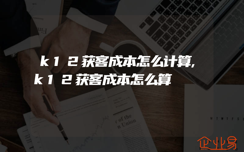 k12获客成本怎么计算,k12获客成本怎么算