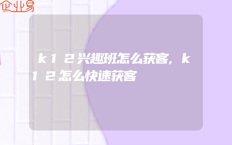 k12兴趣班怎么获客,k12怎么快速获客