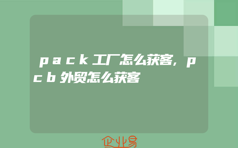 pack工厂怎么获客,pcb外贸怎么获客