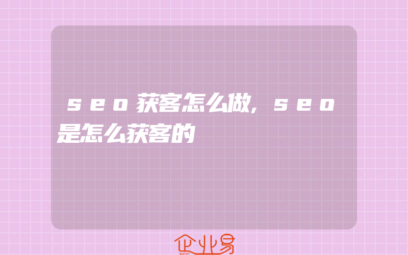 seo获客怎么做,seo是怎么获客的