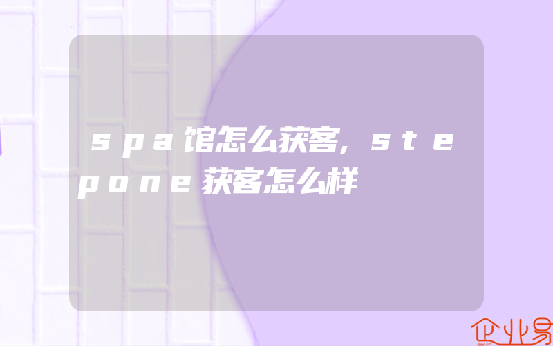 spa馆怎么获客,stepone获客怎么样