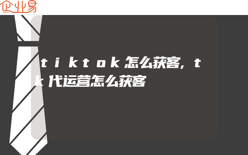 tiktok怎么获客,tk代运营怎么获客