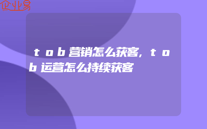 tob营销怎么获客,tob运营怎么持续获客