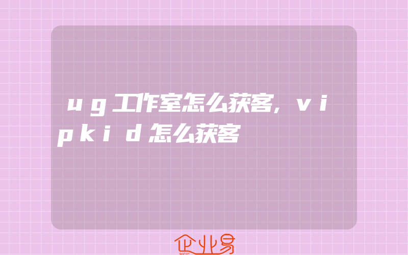 ug工作室怎么获客,vipkid怎么获客