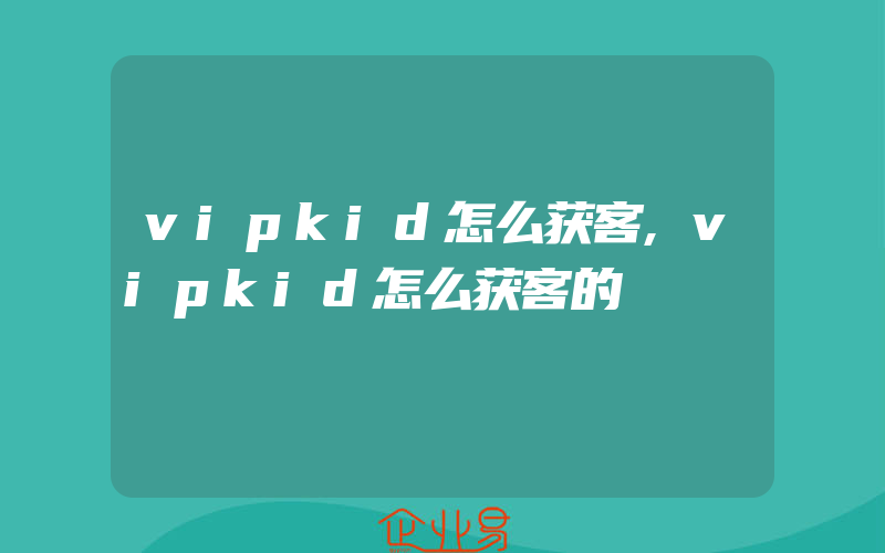 vipkid怎么获客,vipkid怎么获客的