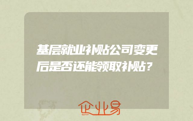 基层就业补贴公司变更后是否还能领取补贴？