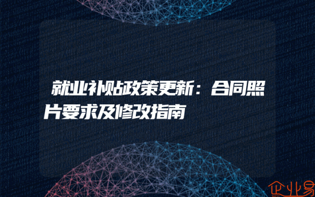 就业补贴政策更新：合同照片要求及修改指南