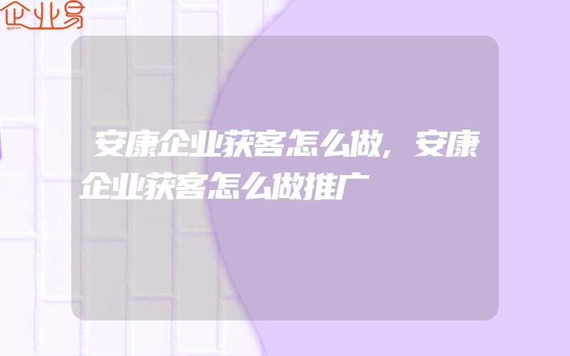 安康企业获客怎么做,安康企业获客怎么做推广