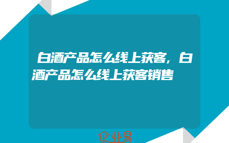 白酒产品怎么线上获客,白酒产品怎么线上获客销售