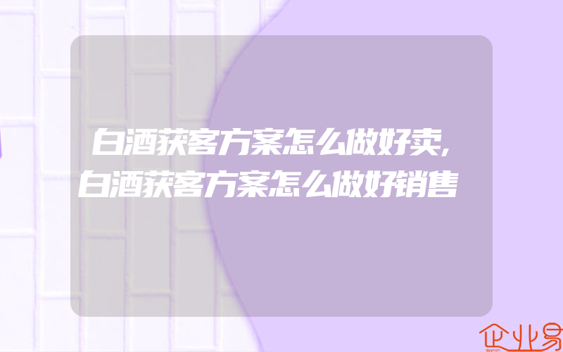 白酒获客方案怎么做好卖,白酒获客方案怎么做好销售