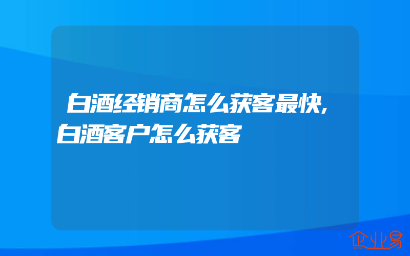 白酒经销商怎么获客最快,白酒客户怎么获客