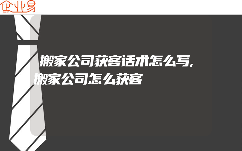 搬家公司获客话术怎么写,搬家公司怎么获客