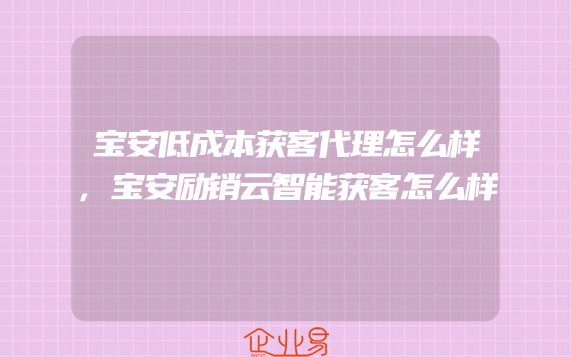 宝安低成本获客代理怎么样,宝安励销云智能获客怎么样