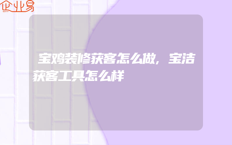 宝鸡装修获客怎么做,宝洁获客工具怎么样