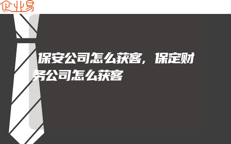 保安公司怎么获客,保定财务公司怎么获客