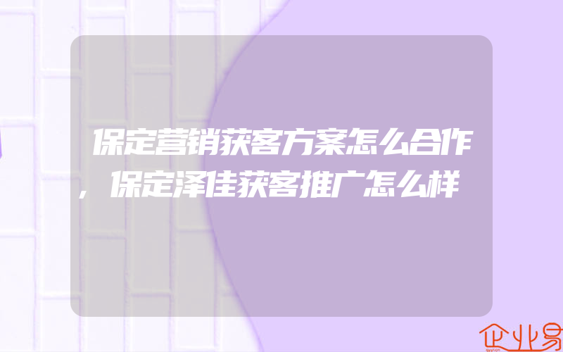 保定营销获客方案怎么合作,保定泽佳获客推广怎么样